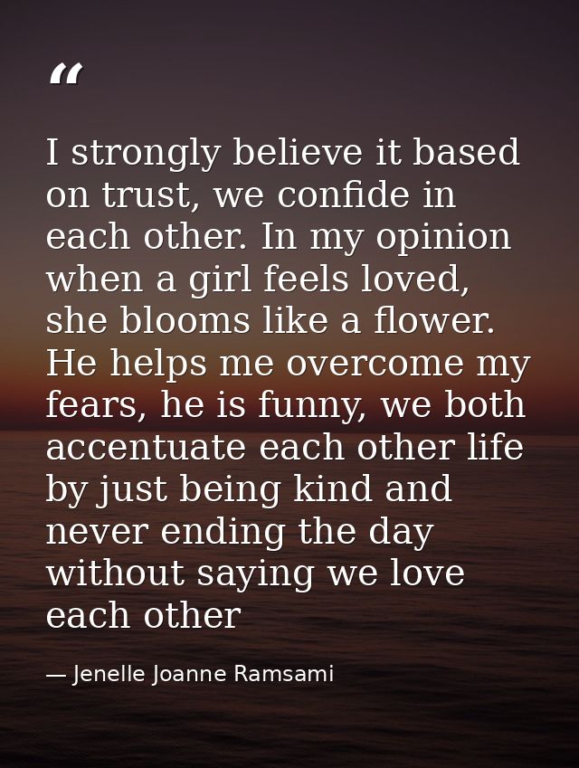I strongly believe it based on trust, we confide in each other. In my opinion when a girl feels loved, she blooms like a — Jenelle Joanne Ramsami