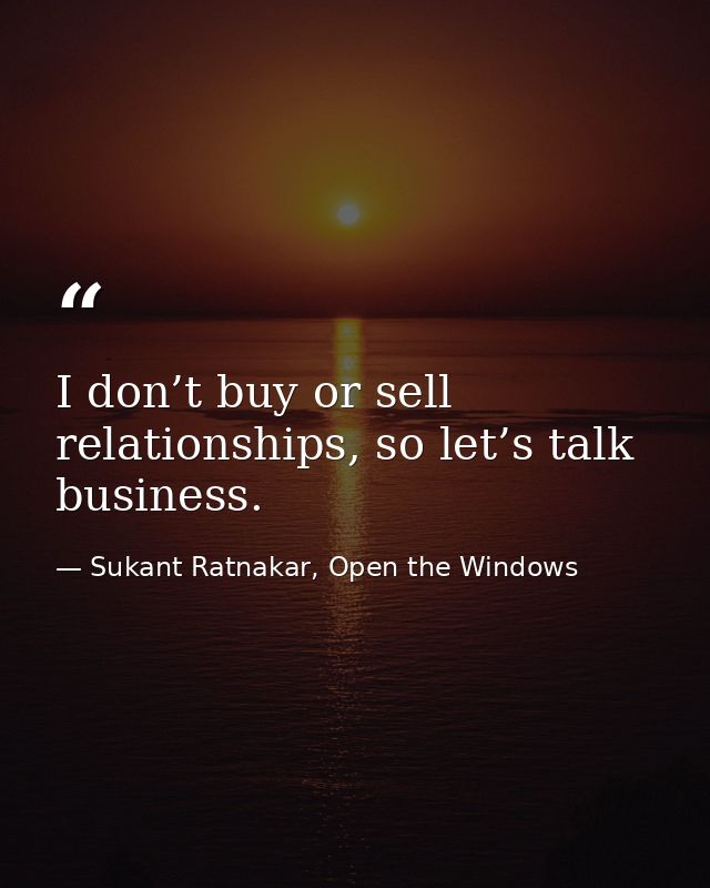 I don’t buy or sell relationships, so let’s talk business. — Sukant Ratnakar, Open the Windows