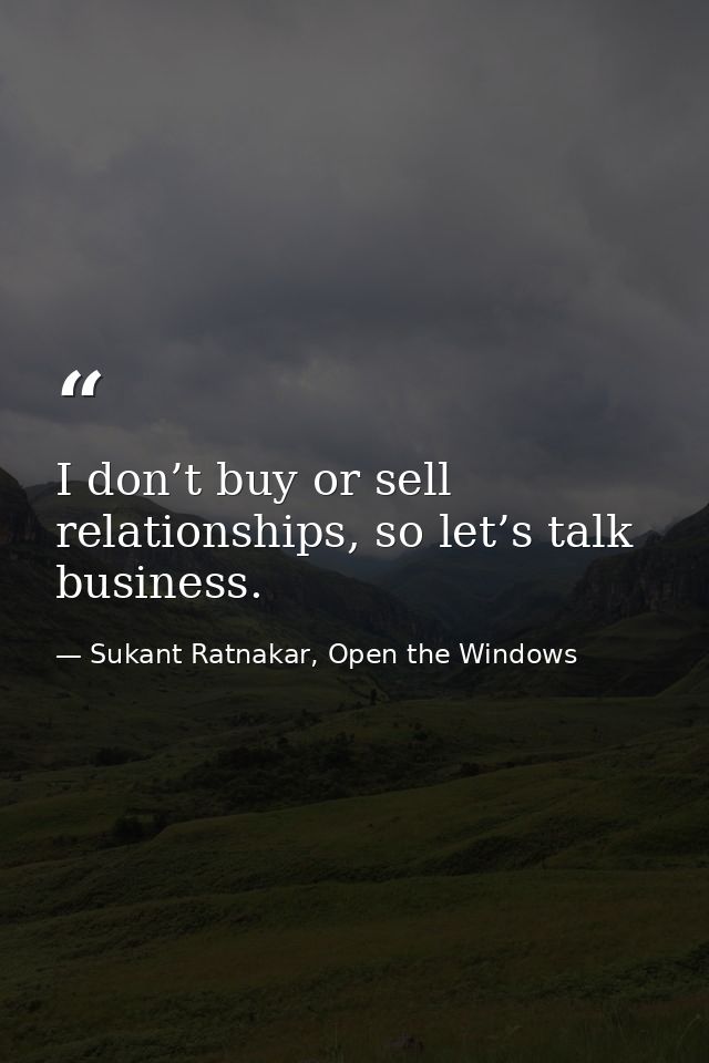 I don’t buy or sell relationships, so let’s talk business. — Sukant Ratnakar, Open the Windows