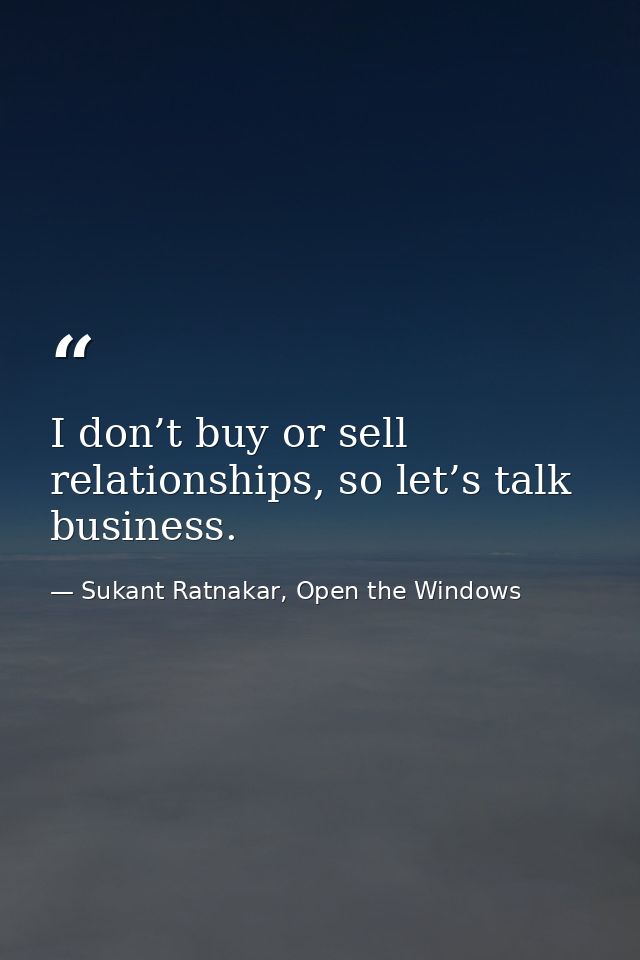 I don’t buy or sell relationships, so let’s talk business. — Sukant Ratnakar, Open the Windows