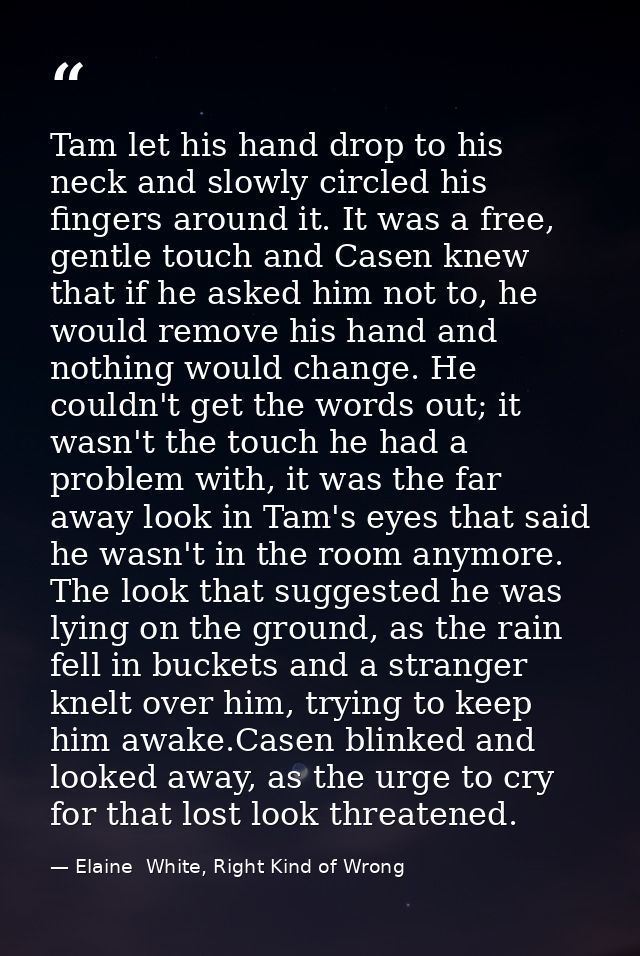 Tam let his hand drop to his neck and slowly circled his fingers around it. It was a free, gentle touch and Casen knew t — Elaine  White, Right Kind of Wrong