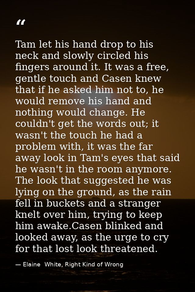 Tam let his hand drop to his neck and slowly circled his fingers around it. It was a free, gentle touch and Casen knew t — Elaine  White, Right Kind of Wrong