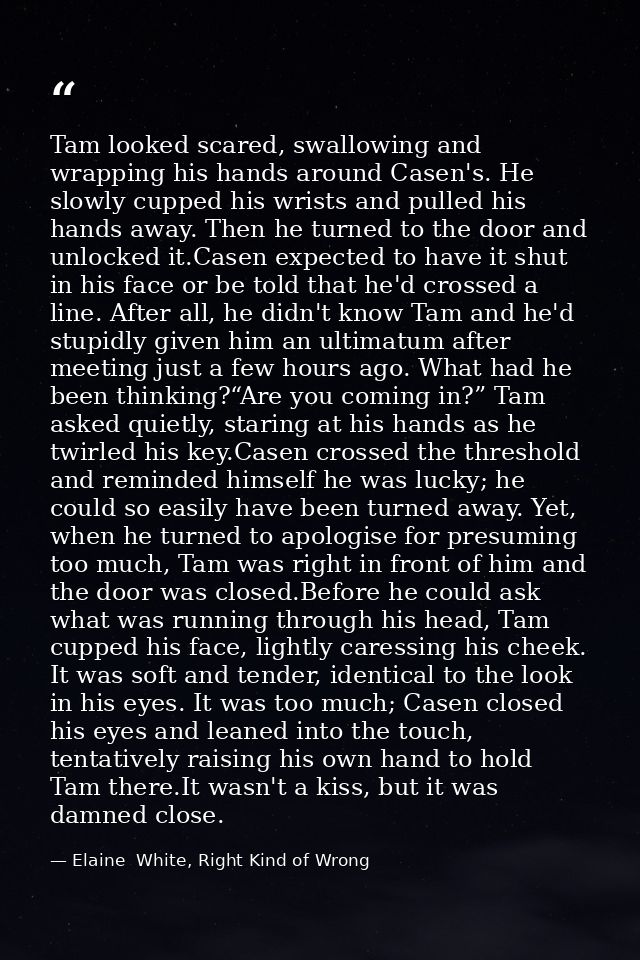 Tam looked scared, swallowing and wrapping his hands around Casen's. He slowly cupped his wrists and pulled his hands aw — Elaine  White, Right Kind of Wrong