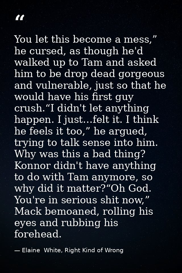You let this become a mess,” he cursed, as though he'd walked up to Tam and asked him to be drop dead gorgeous and vulne — Elaine  White, Right Kind of Wrong