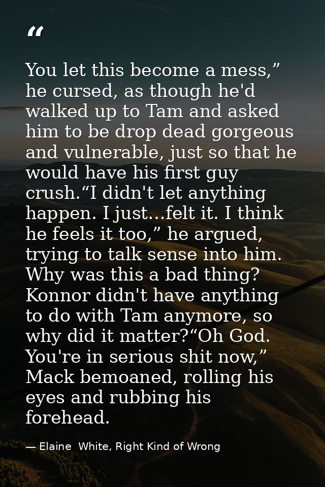 You let this become a mess,” he cursed, as though he'd walked up to Tam and asked him to be drop dead gorgeous and vulne — Elaine  White, Right Kind of Wrong