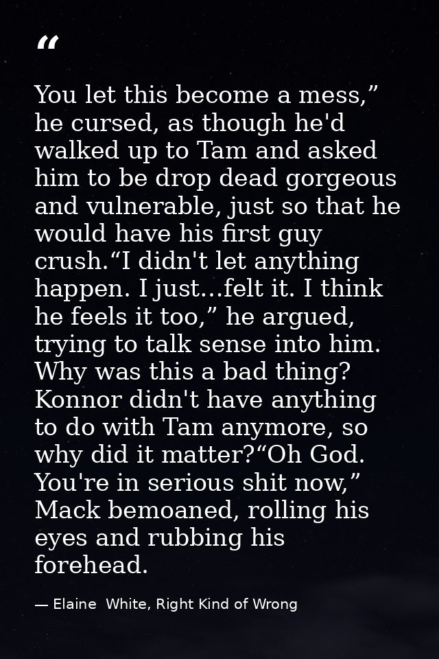 You let this become a mess,” he cursed, as though he'd walked up to Tam and asked him to be drop dead gorgeous and vulne — Elaine  White, Right Kind of Wrong