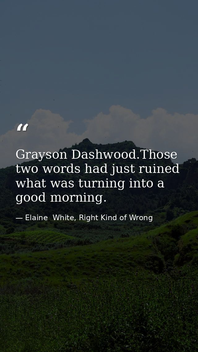 Grayson Dashwood.Those two words had just ruined what was turning into a good morning. — Elaine  White, Right Kind of Wrong