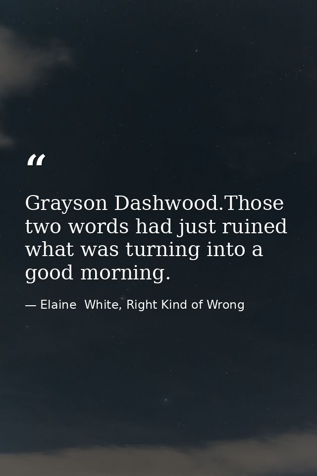 Grayson Dashwood.Those two words had just ruined what was turning into a good morning. — Elaine  White, Right Kind of Wrong