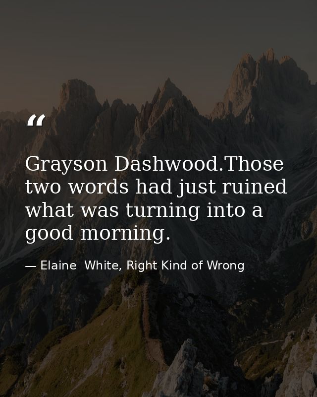Grayson Dashwood.Those two words had just ruined what was turning into a good morning. — Elaine  White, Right Kind of Wrong