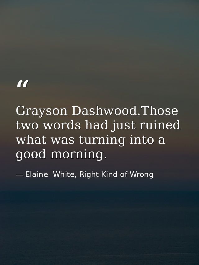 Grayson Dashwood.Those two words had just ruined what was turning into a good morning. — Elaine  White, Right Kind of Wrong