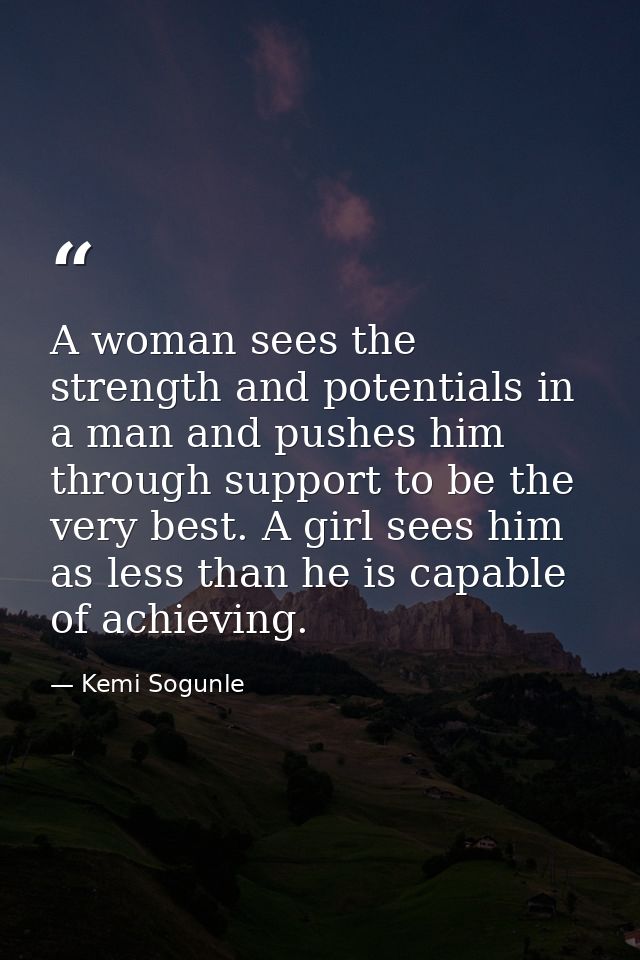 A woman sees the strength and potentials in a man and pushes him through support to be the very best. A girl sees him as — Kemi Sogunle