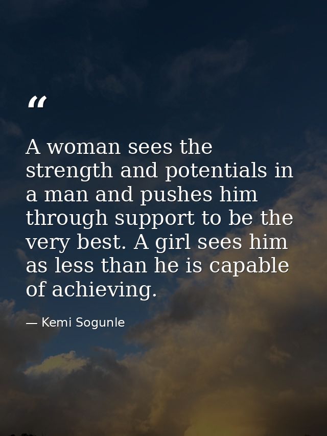 A woman sees the strength and potentials in a man and pushes him through support to be the very best. A girl sees him as — Kemi Sogunle