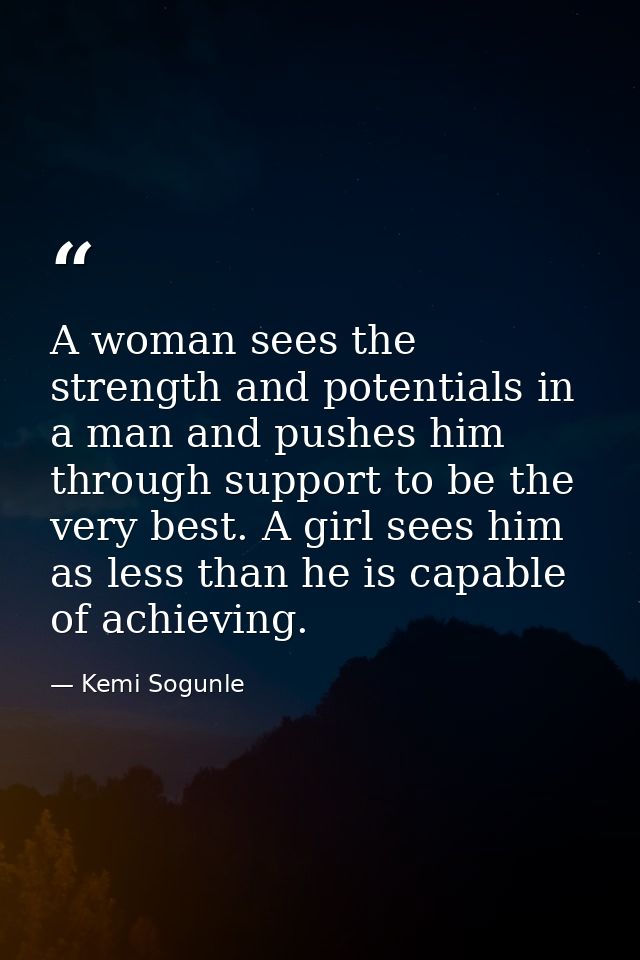 A woman sees the strength and potentials in a man and pushes him through support to be the very best. A girl sees him as — Kemi Sogunle