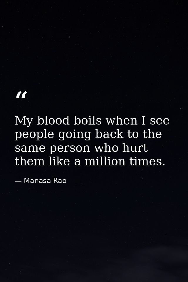 My blood boils when I see people going back to the same person who hurt them like a million times. — Manasa Rao