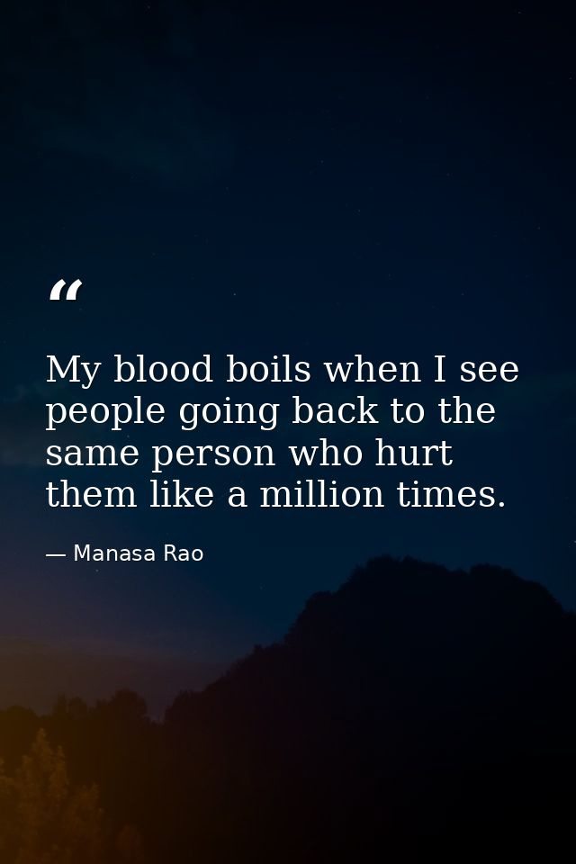 My blood boils when I see people going back to the same person who hurt them like a million times. — Manasa Rao