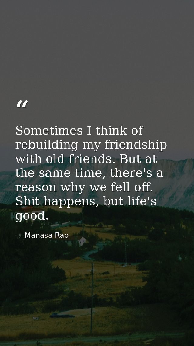 Sometimes I think of rebuilding my friendship with old friends. But at the same time, there's a reason why we fell off.  — Manasa Rao