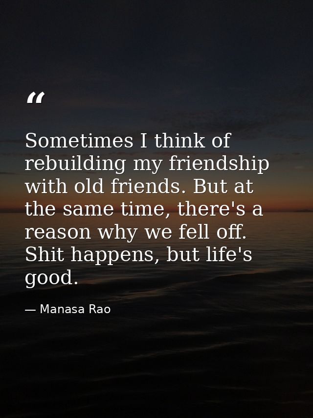 Sometimes I think of rebuilding my friendship with old friends. But at the same time, there's a reason why we fell off.  — Manasa Rao