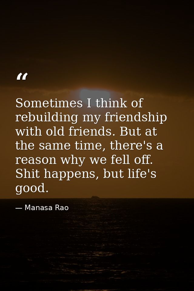 Sometimes I think of rebuilding my friendship with old friends. But at the same time, there's a reason why we fell off.  — Manasa Rao