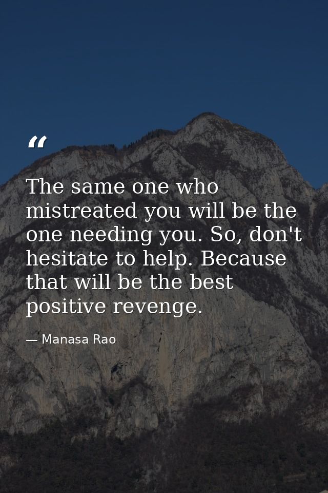 The same one who mistreated you will be the one needing you. So, don't hesitate to help. Because that will be the best p — Manasa Rao