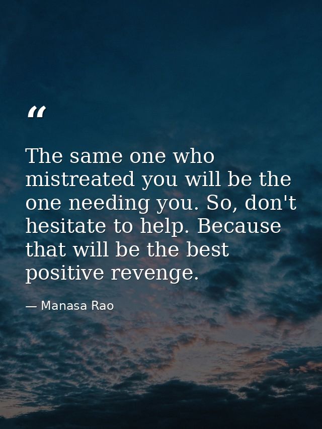 The same one who mistreated you will be the one needing you. So, don't hesitate to help. Because that will be the best p — Manasa Rao