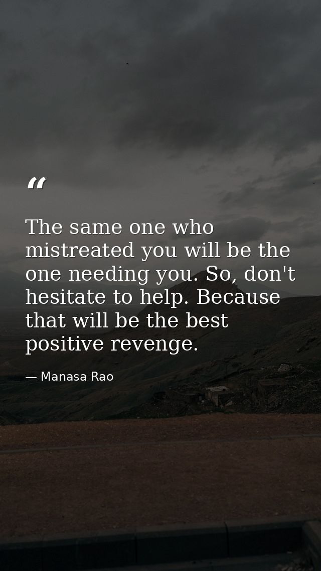 The same one who mistreated you will be the one needing you. So, don't hesitate to help. Because that will be the best p — Manasa Rao