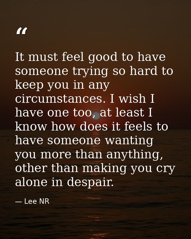 It must feel good to have someone trying so hard to keep you in any circumstances. I wish I have one too, at least I kno — Lee NR