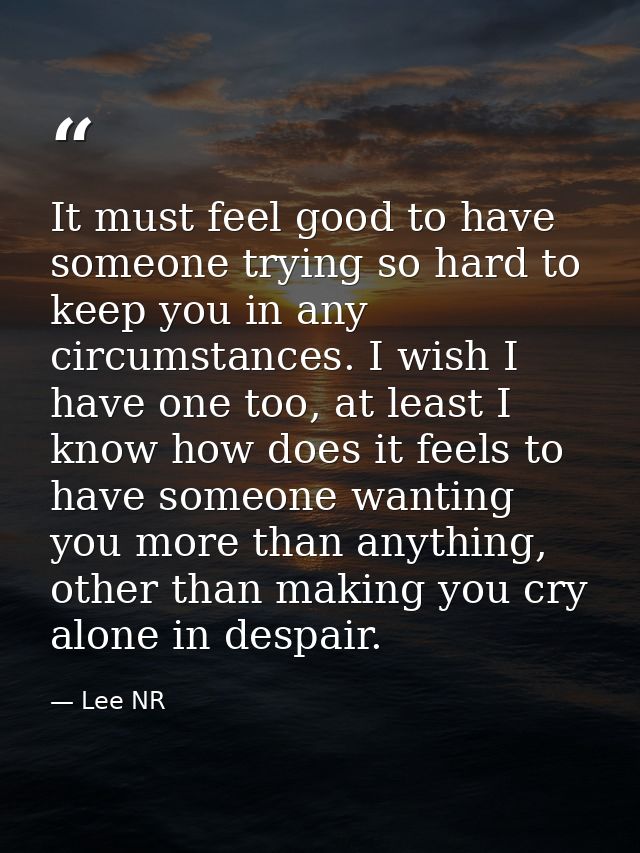 It must feel good to have someone trying so hard to keep you in any circumstances. I wish I have one too, at least I kno — Lee NR