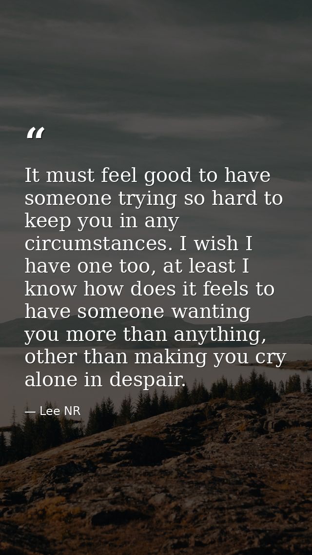 It must feel good to have someone trying so hard to keep you in any circumstances. I wish I have one too, at least I kno — Lee NR