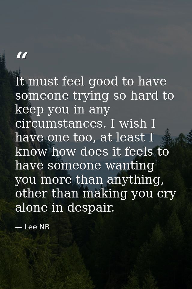 It must feel good to have someone trying so hard to keep you in any circumstances. I wish I have one too, at least I kno — Lee NR