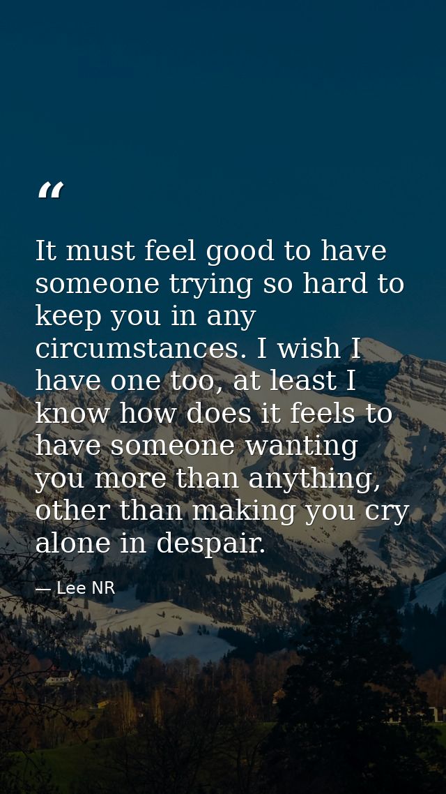 It must feel good to have someone trying so hard to keep you in any circumstances. I wish I have one too, at least I kno — Lee NR
