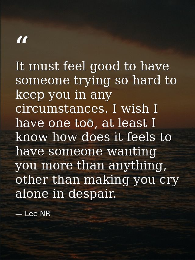 It must feel good to have someone trying so hard to keep you in any circumstances. I wish I have one too, at least I kno — Lee NR