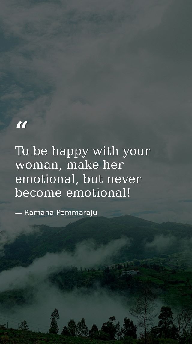 To be happy with your woman, make her emotional, but never become emotional! — Ramana Pemmaraju