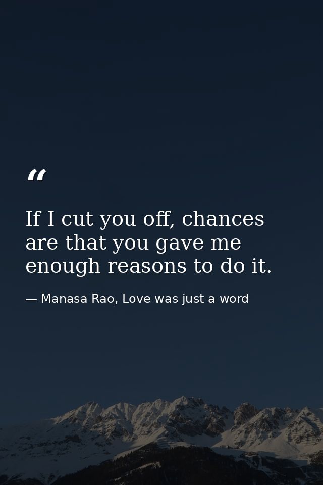 If I cut you off, chances are that you gave me enough reasons to do it. — Manasa Rao, Love was just a word