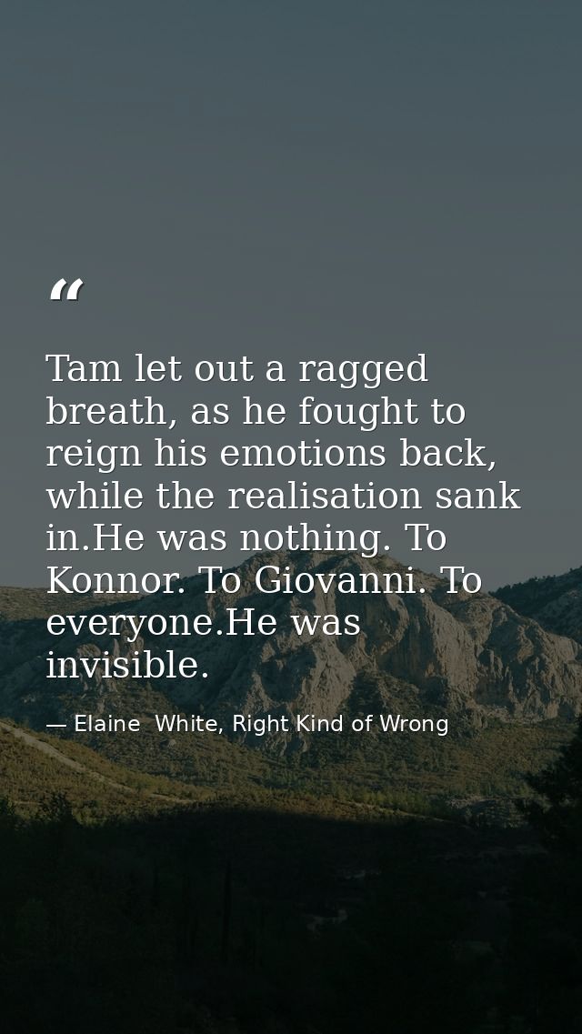 Tam let out a ragged breath, as he fought to reign his emotions back, while the realisation sank in.He was nothing. To K — Elaine  White, Right Kind of Wrong