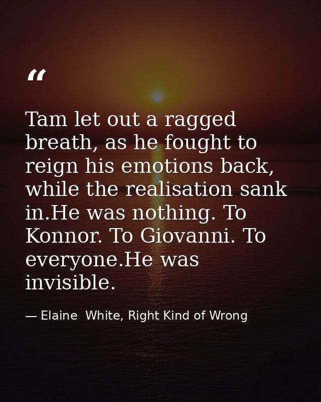 Tam let out a ragged breath, as he fought to reign his emotions back, while the realisation sank in.He was nothing. To K — Elaine  White, Right Kind of Wrong