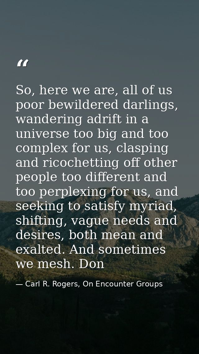 So, here we are, all of us poor bewildered darlings, wandering adrift in a universe too big and too complex for us, clas — Carl R. Rogers, On Encounter Groups