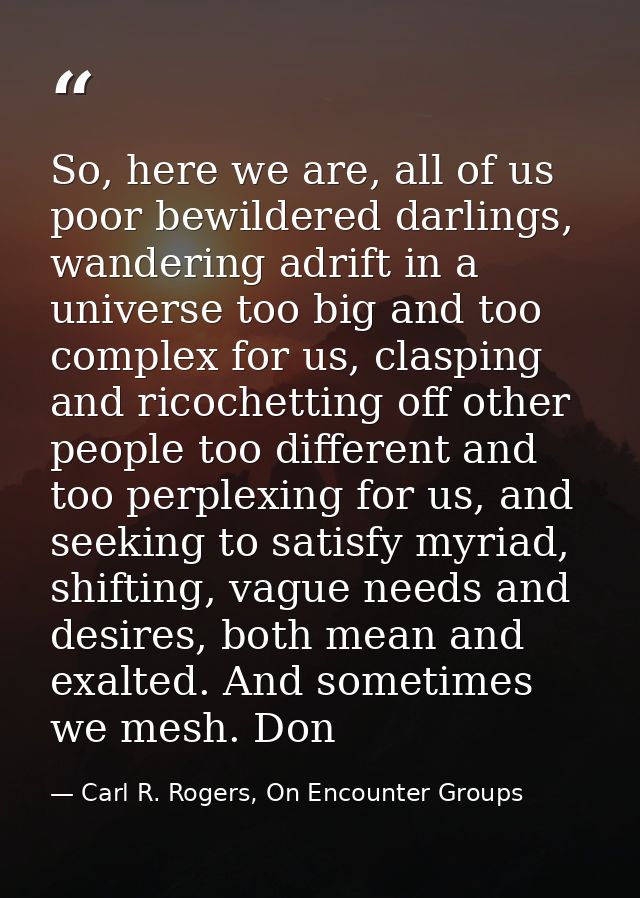So, here we are, all of us poor bewildered darlings, wandering adrift in a universe too big and too complex for us, clas — Carl R. Rogers, On Encounter Groups