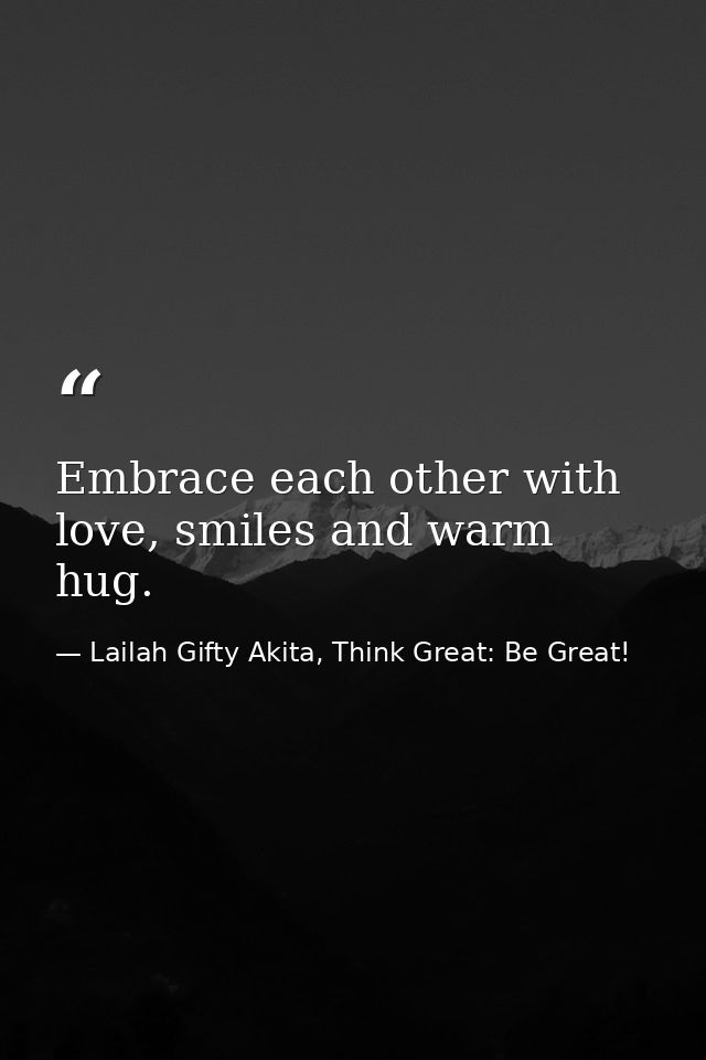 Embrace each other with love, smiles and warm hug. — Lailah Gifty Akita, Think Great: Be Great!