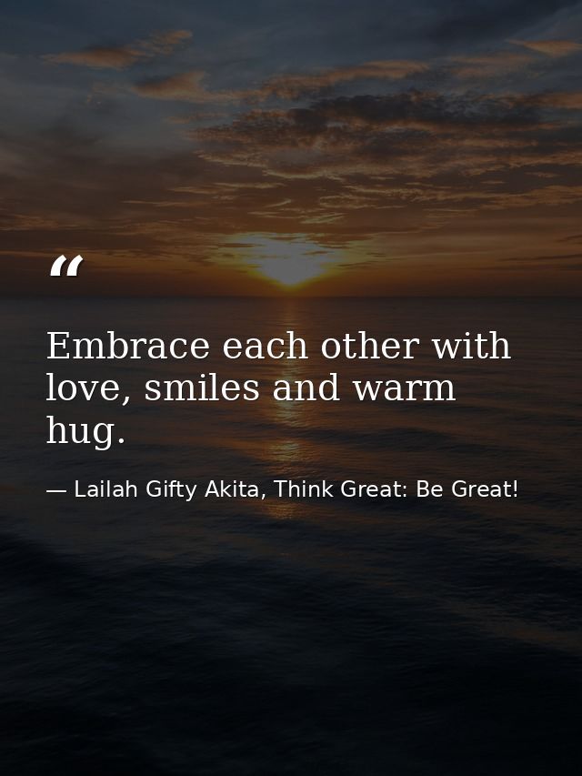 Embrace each other with love, smiles and warm hug. — Lailah Gifty Akita, Think Great: Be Great!