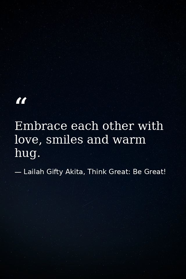 Embrace each other with love, smiles and warm hug. — Lailah Gifty Akita, Think Great: Be Great!
