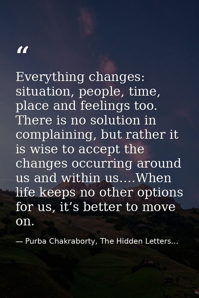 Everything changes: situation, people, time, place and feelings too. There is no solution in complaining, but rather it  — Purba Chakraborty, The Hidden Letters...