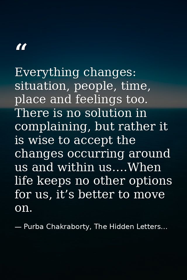 Everything changes: situation, people, time, place and feelings too. There is no solution in complaining, but rather it  — Purba Chakraborty, The Hidden Letters...