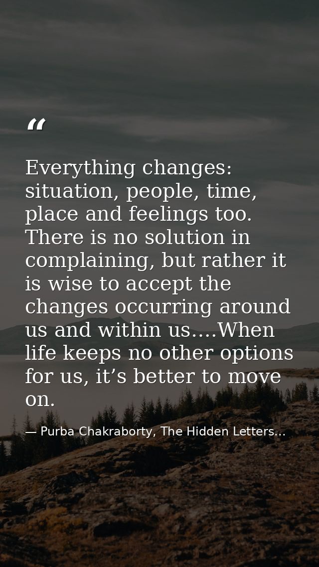 Everything changes: situation, people, time, place and feelings too. There is no solution in complaining, but rather it  — Purba Chakraborty, The Hidden Letters...