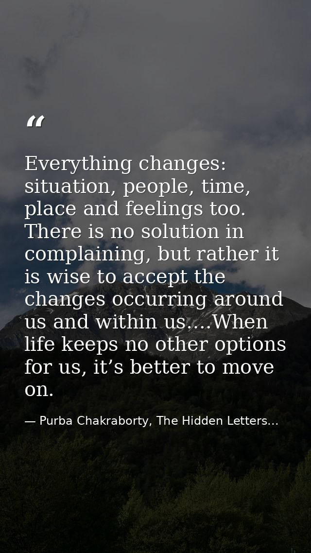 Everything changes: situation, people, time, place and feelings too. There is no solution in complaining, but rather it  — Purba Chakraborty, The Hidden Letters...