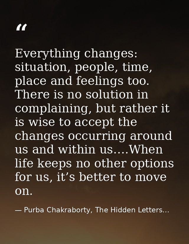 Everything changes: situation, people, time, place and feelings too. There is no solution in complaining, but rather it  — Purba Chakraborty, The Hidden Letters...