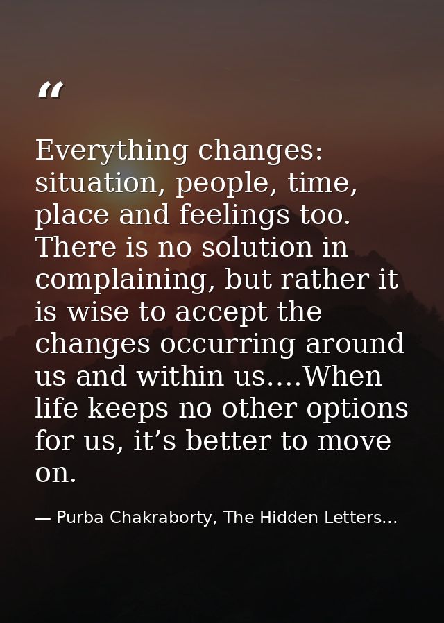 Everything changes: situation, people, time, place and feelings too. There is no solution in complaining, but rather it  — Purba Chakraborty, The Hidden Letters...