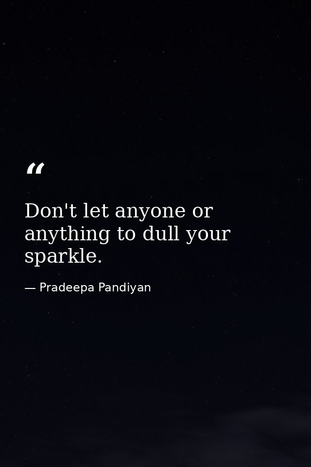 Don't let anyone or anything to dull your sparkle. — Pradeepa Pandiyan