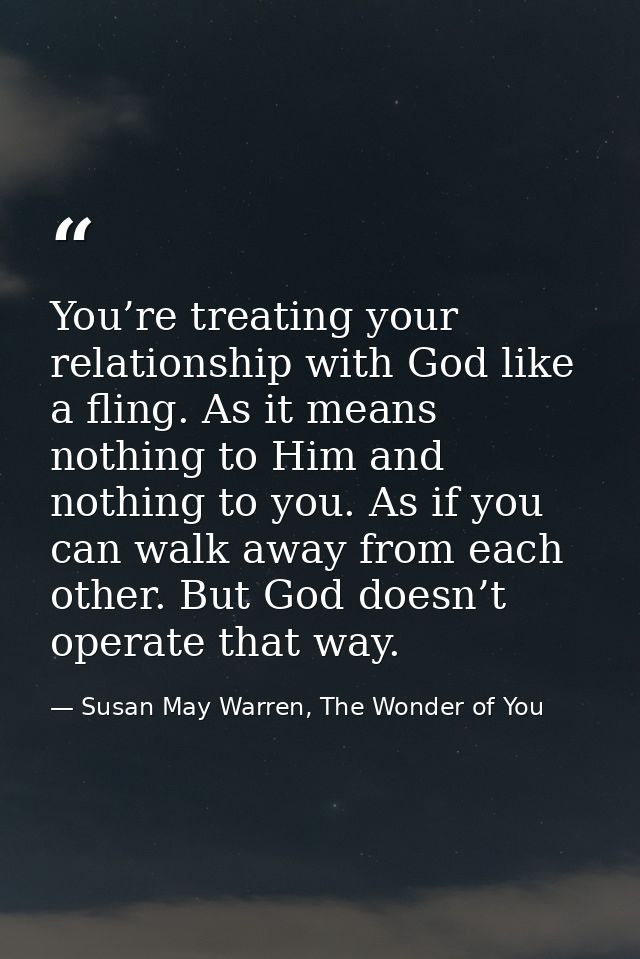 You’re treating your relationship with God like a fling. As it means nothing to Him and nothing to you. As if you can wa — Susan May Warren, The Wonder of You