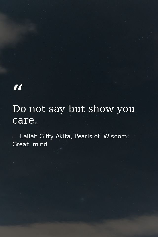 Do not say but show you care. — Lailah Gifty Akita, Pearls of  Wisdom: Great  mind