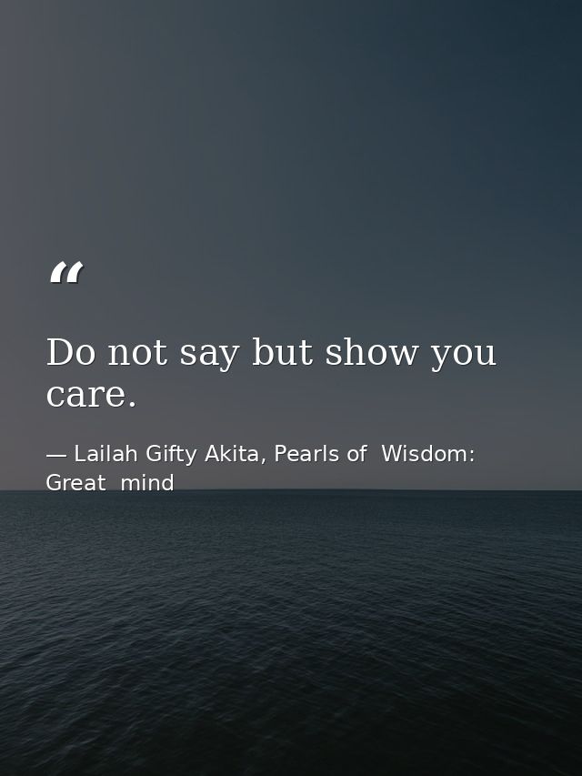 Do not say but show you care. — Lailah Gifty Akita, Pearls of  Wisdom: Great  mind